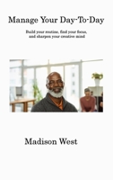 Manage Your Day-To-Day: Build your routine, find your focus, and sharpen your creative mind 180631598X Book Cover