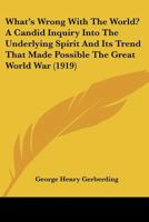 What's Wrong With The World? A Candid Inquiry Into The Underlying Spirit And Its Trend That Made Possible The Great World War 1437364217 Book Cover