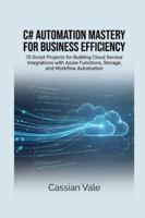 C# AUTOMATION MASTERY FOR BUSINESS EFFICIENCY: 70 Script Projects for Building Cloud Service Integrations with Azure Functions, Storage, and Workflow Automation B0G4KLWTRQ Book Cover