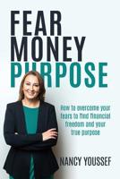 Fear Money Purpose: How to overcome your fears to find financial freedom and your true purpose 0648294161 Book Cover