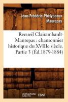 Recueil Clairambault-Maurepas: Chansonnier Historique Du Xviiie Sia]cle. Partie 3 (A0/00d.1879-1884) 2012766072 Book Cover
