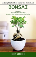 Bonsai: A Complete Guide to Master the Ancient Art (Discover How to Nurture Your Own Miniature Tree to Improve Your Well-being 1778061761 Book Cover