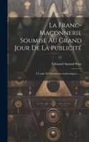 La Franc-maçonnerie Soumise Au Grand Jour De La Publicité: À L'aide De Documents Authentiques ...... 1020560061 Book Cover