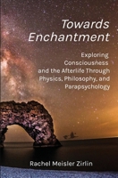Towards Enchantment: Exploring Consciousness and the Afterlife Through Physics, Philosophy, and Parapsychology B0DNC8D3TZ Book Cover