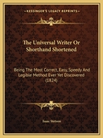 The Universal Writer or Shorthand Shortened: Being the Most Correct, Easy, Speedy and Legible Method Ever Yet Discovered 1165648253 Book Cover