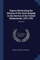 Papers Illustrating the History of the Scots Brigade in the Service of the United Netherlands, 1572-1782; Volume 38 1376461293 Book Cover