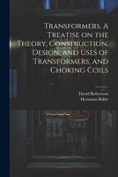 Transformers. A Treatise on the Theory, Construction, Design, and Uses of Transformers, and Choking Coils 1021944858 Book Cover