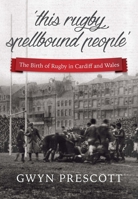 Birth of Rugby in Cardiff & Wales PB: 'This Rugby Spellbound People' 1902719433 Book Cover