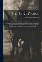 The Lost Cause: A New Southern History of the War of the Confederates. Comprising a Full and Authentic Account of the Rise and Progress of the Lates ... Adventures of the Most Gigantic Struggle of T 1015564496 Book Cover
