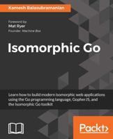 Isomorphic Go: Learn how to build modern isomorphic web applications using the Go programming language, GopherJS, and the Isomorphic Go toolkit 1788394186 Book Cover