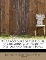 The Procedure of the House of Commons; A Study of Its History and Present Form 0526891831 Book Cover