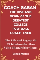 Coach Saban: THE RISE AND REIGN OF THE GREATEST COLLEGE FOOTBALL COACH EVER: The Life and Legacy Of Nick Saban, The Man Who Changed B0CS62WQVC Book Cover