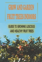 Grow And Garden Fruit Trees Indoors: Guide To Growing Luscious And Healthy Fruit Trees: Soil To Grow Fruit Indoor B09CRTDJWN Book Cover