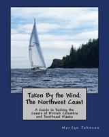 Taken By the Wind: The Northwest Coast: A Guide to Sailing the Coasts of British Columbia and Southeast Alaska 1532895666 Book Cover