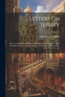 Letters On Turkey: An Account Of The Religious, Political, Social, And Commercial Condition Of The Ottoman Empire, The Reformed Institutions, Army, Navy, Etc., Etc; Volume 1 1022304356 Book Cover