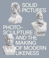 Solid Pictures: Photosculpture and the Making of Modern Likeness 1941366899 Book Cover