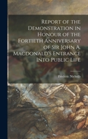 Report of the Demonstration in Honour of the Fortieth Anniversary of Sir John A. Macdonald's Entrance Into Public Life 1015311881 Book Cover