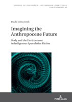 Imagining the Anthropocene Future: Body and the Environment in Indigenous Speculative Fiction (Studies in Linguistics, Anglophone Literatures and Cultures, 40) 3631905785 Book Cover