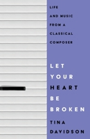 Let Your Heart Be Broken: Life and Music from a Classical Composer 1633376966 Book Cover
