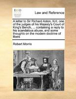 A Letter To Sir Richard Aston, Knt: One Of The Judges Of His Majesty's Court Of King's Bench, ... Containing A Reply To His Scandalous Abuse, And Some ... Libels: By Robert Morris Of Lincolns Inn Esq. 1019311630 Book Cover