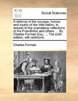 A defence of the courage, honour and loyalty of the Irish-nation, in answer to the scandalous reflections of the Free-Briton and others. ... By ... Esq.; ... The sixth edition, with additions. 117013808X Book Cover