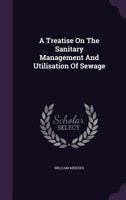 A Treatise on the Sanitary Management and Utilisation of Sewage: Comprising Details of a System Applicable to Cottages, Dwelling-Houses, Public Buil 1376829517 Book Cover