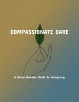 Compassionate Care: A Comprehensive Guide To Caregiving B0FNXDWZ2Q Book Cover
