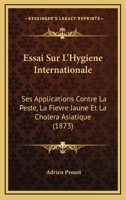Essai Sur l'Hygiene Internationale: Ses Applications Contre La Peste, La Fi�vre Jaune Et Le Chol�ra Asiatique 201308384X Book Cover