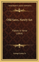 Old Saws, Newly Set, Fables in Verse 046910774X Book Cover