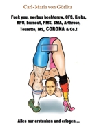 Fuck you, morbus bechterew, CFS, Krebs, KPU, burnout, PMS, SMA, Arthrose, Tourette, MS, CORONA & Co.!: Alles nur erstunken und erlogen... (German Edition) 3347077970 Book Cover