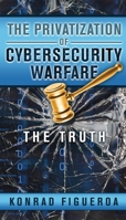The Privatization of Cybersecurity Warfare: The Truth 0578659344 Book Cover