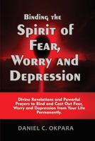 Binding the Spirit of Fear, Worry and Depression: Divine Revelations and Powerful Prayers to Bind and Cast Out Fear, Worry and Depression from Your Life Permanently 1537481886 Book Cover