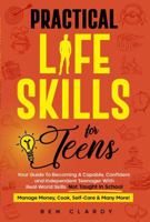 Practical Life Skills For Teens: Your Guide To Becoming A Capable, Confident, and Independent Teenager With Real-World Skills Not Taught In School - Manage Money, Cook, Self-Care & More! 1964504007 Book Cover