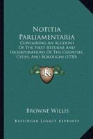 Notitia Parliamentaria: Containing An Account Of The First Returns And Incorporations Of The Counties, Cities, And Boroughs 1120658799 Book Cover