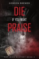 Die If You Want Praise: Ray Irish Occult Suspense Mystery Book 2 1945590564 Book Cover