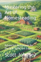 Mastering the Art of Homesteading: Advanced Techniques for the Self-Sufficient Expert (The Complete Homesteader’s Path) B0DQXPWT6J Book Cover