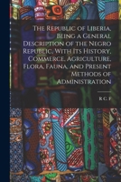 The Republic of Liberia, Being a General Description of the Negro Republic, With its History, Commerce, Agriculture, Flora, Fauna, and Present Methods of Administration 1172537712 Book Cover