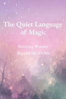 The Quiet Language of Magic: Noticing Wonder Beyond the Visible (The Quiet Language Series) 1919460543 Book Cover