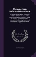 The American reformed horse book. A treatise on the causes, symptoms, and cure of all the diseases of the horse, including every disease peculiar to ... and management. Designed for popular use. E 1359136096 Book Cover