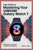 USER GUIDE TO MASTERING YOUR SAMSUNG GALAXY WATCH 7: Setting Up Your Device for Maximum Efficiency B0FF22TSZL Book Cover