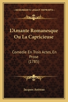 L'Amante Romanesque Ou La Capricieuse: Comedie En Trois Actes, En Prose (1785) 127298995X Book Cover