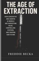THE AGE OF EXTRACTION: HOW GENERATIVE AND AGENTIC AI MODELS ARE HARVESTING VALUE, CONTROLLING SYSTEMS, AND SHAPING OUR FUTURE B0G3WWCL7Q Book Cover