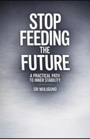 Stop Feeding the Future: A Practical Path to Inner Stability B0GNJPC53H Book Cover