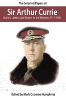 The Selected Papers of Sir Arthur Currie: Diaries, Letters, and Report to the Ministry, 1917-1933 097834412X Book Cover
