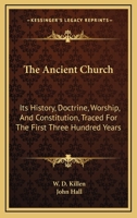 The Ancient Church: Its History, Doctrine, Worship, And Constitution, Traced For The First Three Hundred Years 1163874434 Book Cover