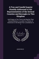 A Free and Candid Inquiry Humbly Addressed to the Representatives of the Several Counties and Boroughs in This Kingdom: And Proper at This Time to be ... in the North From a Gentleman in T 1379033160 Book Cover
