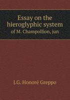 Essay On the Hieroglyphic System of M. Champollion, Jun: And On the Advantages Which It Offers to Sacred Criticism 1018005854 Book Cover