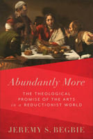 Abundantly More: The Theological Promise of the Arts in a Reductionist World 1540965430 Book Cover