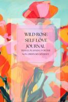 Wild Rose Self Love Journal: Travel Planning for the Non-Ordinary Journey 0999225316 Book Cover