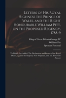 Letters of His Royal Highness the Prince of Wales, and the Right Honourable William Pitt, on the Proposed Regency, 1788-9: to Which Are Added, The ... Now Proposed, and Mr. Perceval's Answer 1014101352 Book Cover